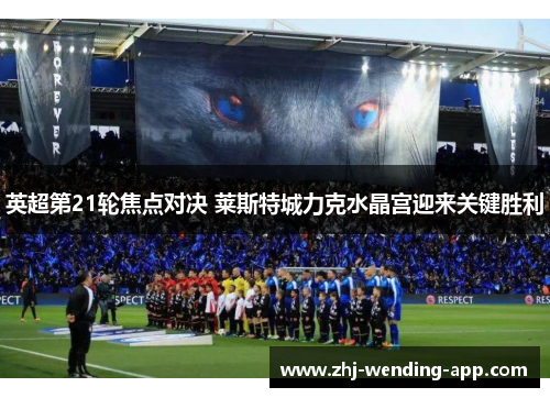 英超第21轮焦点对决 莱斯特城力克水晶宫迎来关键胜利 英超第21轮焦点对决 莱斯特城力克水晶宫迎来关键胜利