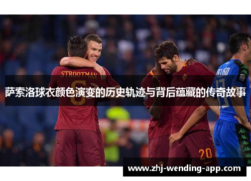 萨索洛球衣颜色演变的历史轨迹与背后蕴藏的传奇故事