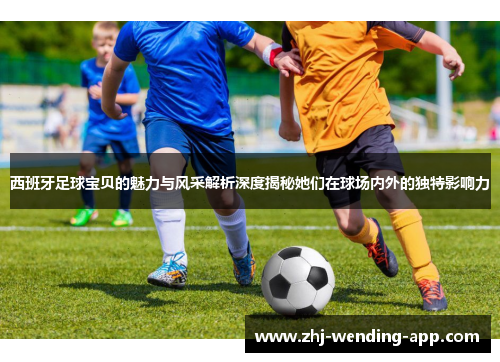 西班牙足球宝贝的魅力与风采解析深度揭秘她们在球场内外的独特影响力