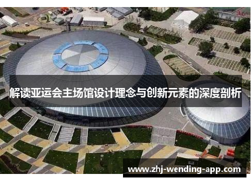 解读亚运会主场馆设计理念与创新元素的深度剖析 解读亚运会主场馆设计理念与创新元素的深度剖析