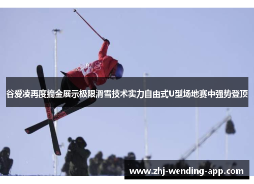 谷爱凌再度摘金展示极限滑雪技术实力自由式U型场地赛中强势登顶