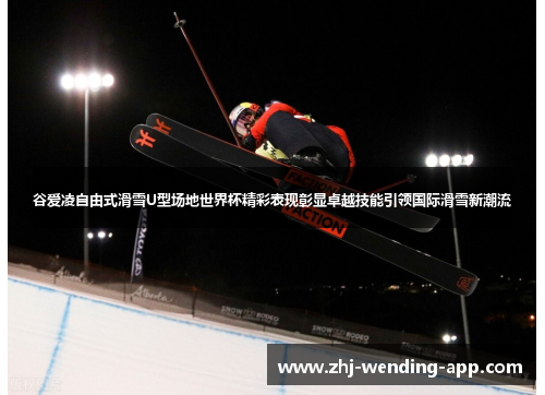 谷爱凌自由式滑雪U型场地世界杯精彩表现彰显卓越技能引领国际滑雪新潮流