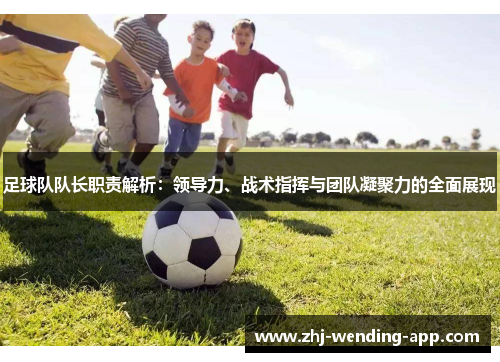 足球队队长职责解析：领导力、战术指挥与团队凝聚力的全面展现