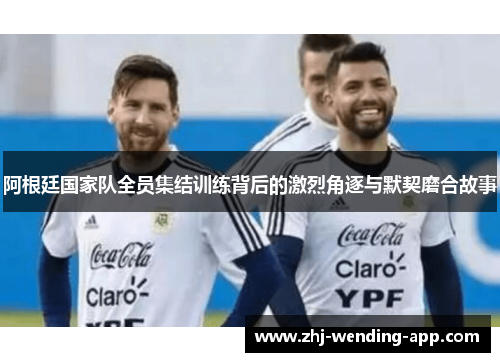 阿根廷国家队全员集结训练背后的激烈角逐与默契磨合故事
