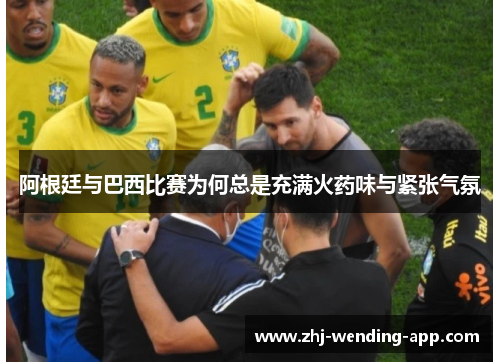 阿根廷与巴西比赛为何总是充满火药味与紧张气氛