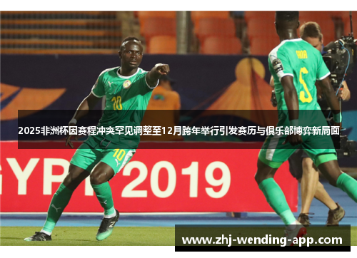 2025非洲杯因赛程冲突罕见调整至12月跨年举行引发赛历与俱乐部博弈新局面