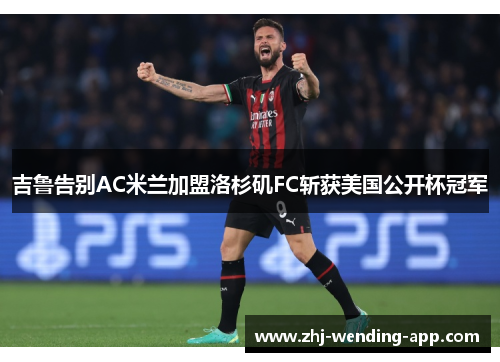 吉鲁告别AC米兰加盟洛杉矶FC斩获美国公开杯冠军