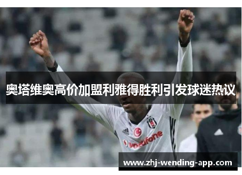 奥塔维奥高价加盟利雅得胜利引发球迷热议 奥塔维奥高价加盟利雅得胜利引发球迷热议