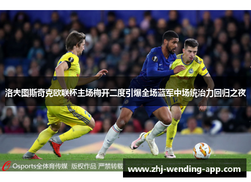 洛夫图斯奇克欧联杯主场梅开二度引爆全场蓝军中场统治力回归之夜