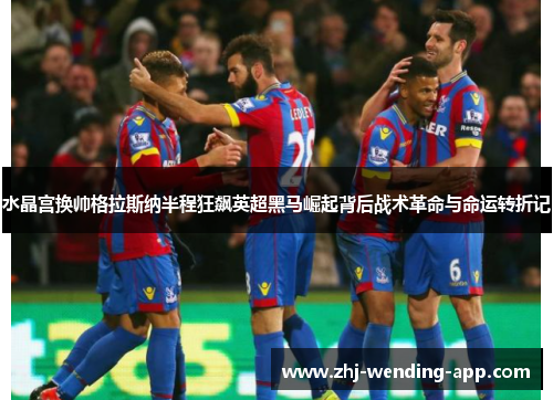 水晶宫换帅格拉斯纳半程狂飙英超黑马崛起背后战术革命与命运转折记