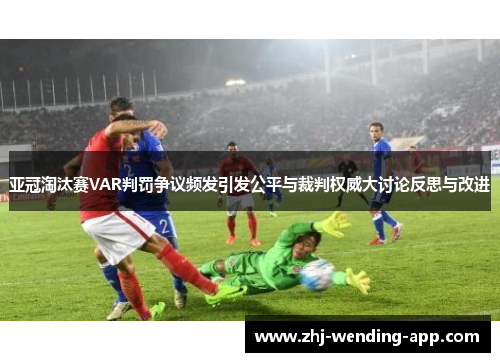 亚冠淘汰赛VAR判罚争议频发引发公平与裁判权威大讨论反思与改进 亚冠淘汰赛VAR判罚争议频发引发公平与裁判权威大讨论反思与改进