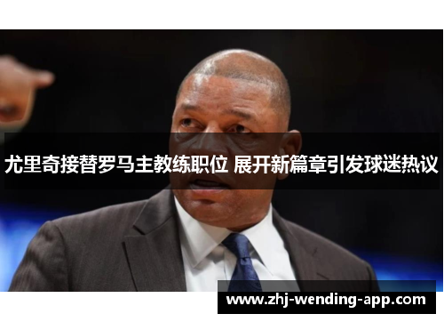 尤里奇接替罗马主教练职位 展开新篇章引发球迷热议 尤里奇接替罗马主教练职位 展开新篇章引发球迷热议