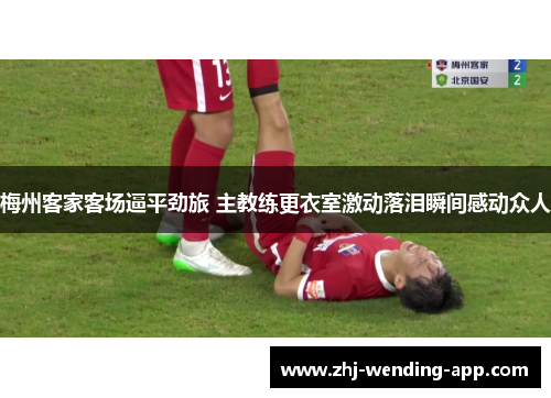 梅州客家客场逼平劲旅 主教练更衣室激动落泪瞬间感动众人