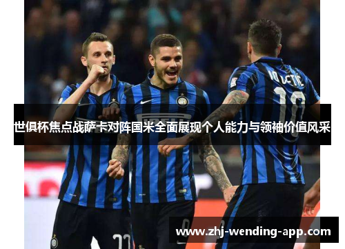 世俱杯焦点战萨卡对阵国米全面展现个人能力与领袖价值风采 世俱杯焦点战萨卡对阵国米全面展现个人能力与领袖价值风采