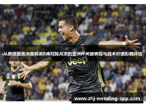 从数据层面深度解读B席对阵尤文的亚洲杯关键表现与战术价值影响评估 从数据层面深度解读B席对阵尤文的亚洲杯关键表现与战术价值影响评估