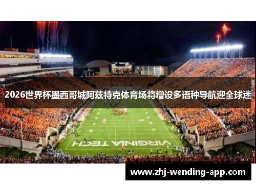 2026世界杯墨西哥城阿兹特克体育场将增设多语种导航迎全球迷 2026世界杯墨西哥城阿兹特克体育场将增设多语种导航迎全球迷