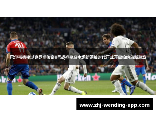 巴尔韦德接过克罗斯传奇8号战袍皇马中场新领袖时代正式开启伯纳乌新篇章 巴尔韦德接过克罗斯传奇8号战袍皇马中场新领袖时代正式开启伯纳乌新篇章
