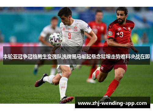 本轮亚冠争冠格局生变强队洗牌黑马崛起悬念陡增走势难料决战在即 本轮亚冠争冠格局生变强队洗牌黑马崛起悬念陡增走势难料决战在即